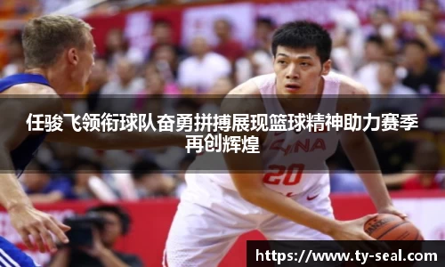 任骏飞领衔球队奋勇拼搏展现篮球精神助力赛季再创辉煌