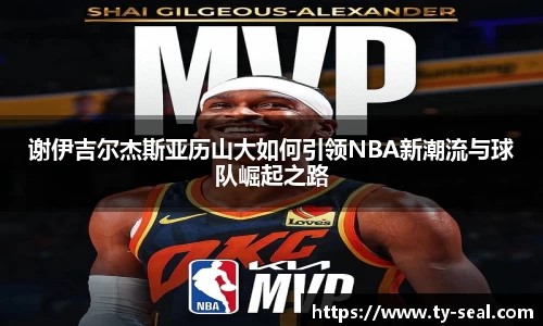 谢伊吉尔杰斯亚历山大如何引领NBA新潮流与球队崛起之路
