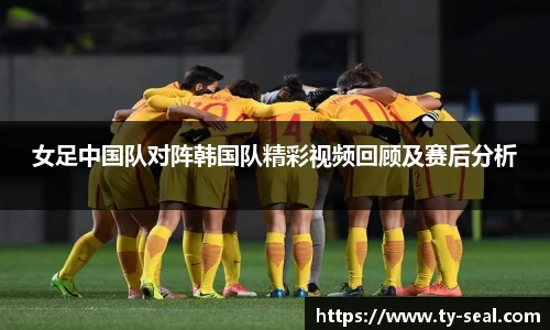 女足中国队对阵韩国队精彩视频回顾及赛后分析